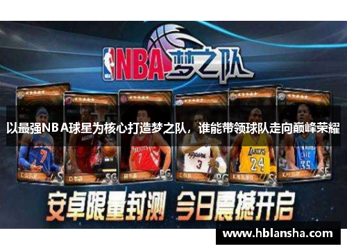 以最强NBA球星为核心打造梦之队,谁能带领球队走向巅峰荣耀 以最强NBA球星为核心打造梦之队,谁能带领球队走向巅峰荣耀