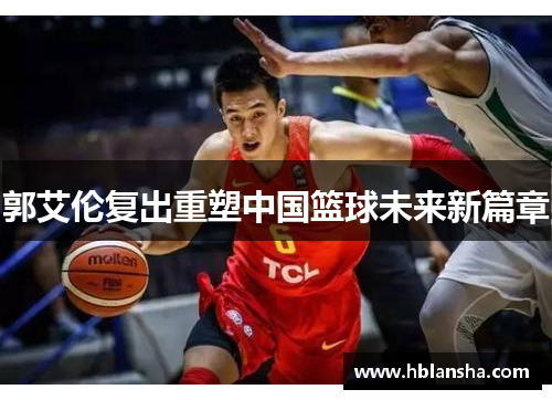 郭艾伦复出重塑中国篮球未来新篇章 郭艾伦复出重塑中国篮球未来新篇章
