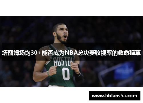 塔图姆场均30+能否成为NBA总决赛收视率的救命稻草