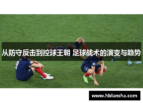 从防守反击到控球王朝 足球战术的演变与趋势 从防守反击到控球王朝 足球战术的演变与趋势