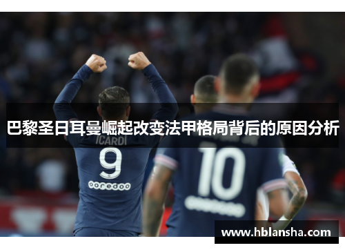 巴黎圣日耳曼崛起改变法甲格局背后的原因分析