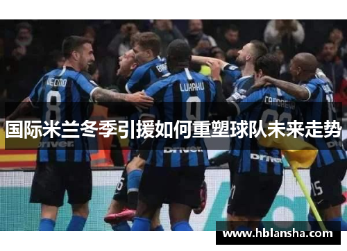 国际米兰冬季引援如何重塑球队未来走势