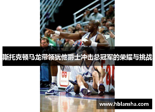 斯托克顿马龙带领犹他爵士冲击总冠军的荣耀与挑战 斯托克顿马龙带领犹他爵士冲击总冠军的荣耀与挑战