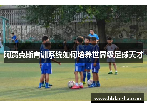 阿贾克斯青训系统如何培养世界级足球天才 阿贾克斯青训系统如何培养世界级足球天才