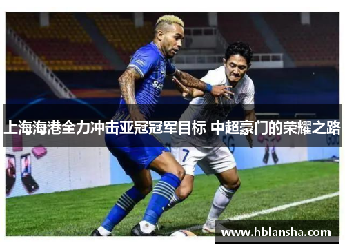 上海海港全力冲击亚冠冠军目标 中超豪门的荣耀之路
