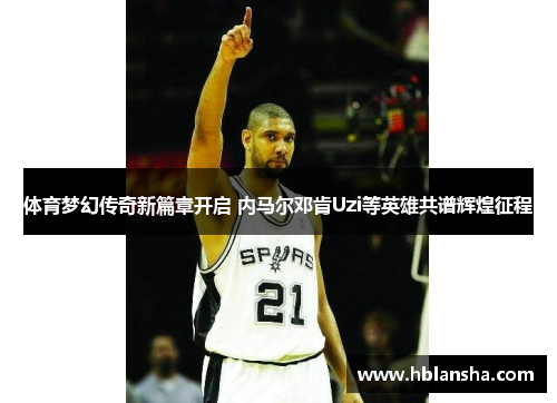 体育梦幻传奇新篇章开启 内马尔邓肯Uzi等英雄共谱辉煌征程 体育梦幻传奇新篇章开启 内马尔邓肯Uzi等英雄共谱辉煌征程