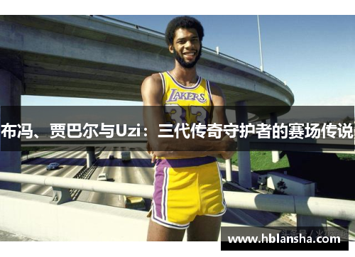 布冯、贾巴尔与Uzi：三代传奇守护者的赛场传说