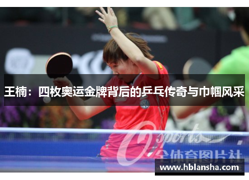 王楠：四枚奥运金牌背后的乒乓传奇与巾帼风采