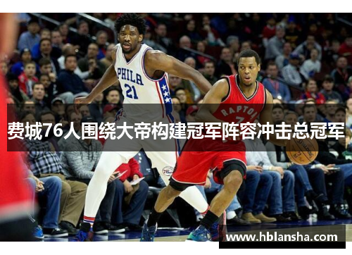 费城76人围绕大帝构建冠军阵容冲击总冠军