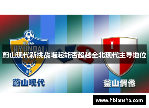 蔚山现代新挑战崛起能否超越全北现代主导地位