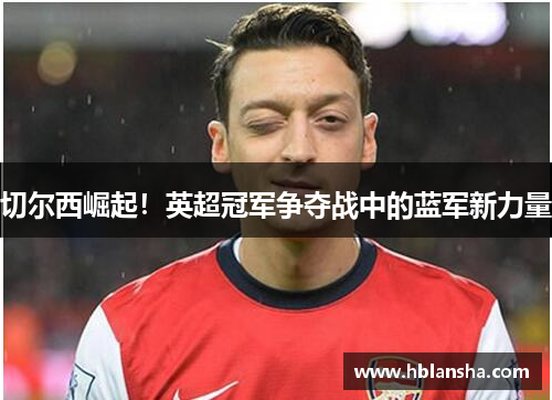 切尔西崛起！英超冠军争夺战中的蓝军新力量