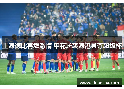 上海德比再燃激情 申花逆袭海港勇夺超级杯 上海德比再燃激情 申花逆袭海港勇夺超级杯