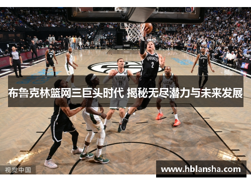 布鲁克林篮网三巨头时代 揭秘无尽潜力与未来发展 布鲁克林篮网三巨头时代 揭秘无尽潜力与未来发展