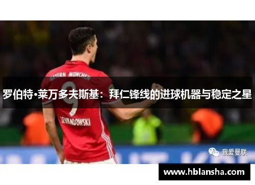 罗伯特·莱万多夫斯基:拜仁锋线的进球机器与稳定之星 罗伯特·莱万多夫斯基:拜仁锋线的进球机器与稳定之星