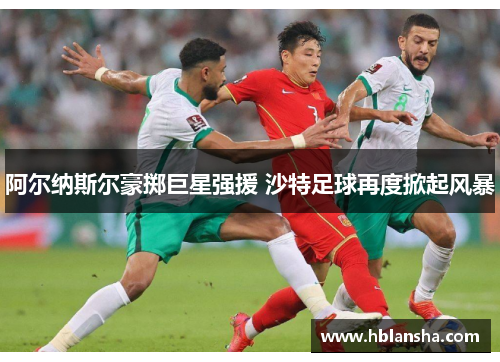 阿尔纳斯尔豪掷巨星强援 沙特足球再度掀起风暴