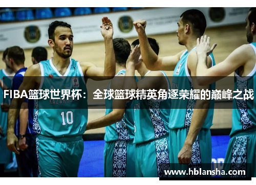 FIBA篮球世界杯：全球篮球精英角逐荣耀的巅峰之战