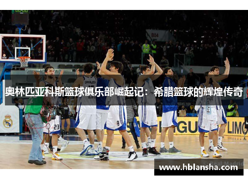 奥林匹亚科斯篮球俱乐部崛起记：希腊篮球的辉煌传奇