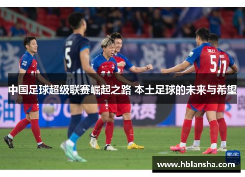 中国足球超级联赛崛起之路 本土足球的未来与希望 中国足球超级联赛崛起之路 本土足球的未来与希望