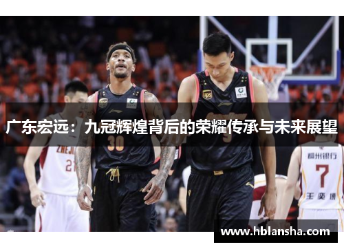 广东宏远:九冠辉煌背后的荣耀传承与未来展望 广东宏远:九冠辉煌背后的荣耀传承与未来展望