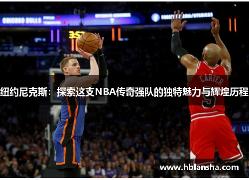 纽约尼克斯：探索这支NBA传奇强队的独特魅力与辉煌历程