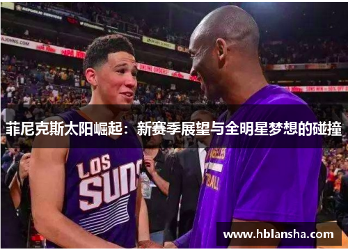 菲尼克斯太阳崛起:新赛季展望与全明星梦想的碰撞 菲尼克斯太阳崛起:新赛季展望与全明星梦想的碰撞