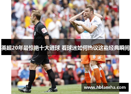 英超20年最惊艳十大进球 看球迷如何热议这些经典瞬间