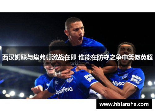 西汉姆联与埃弗顿激战在即 谁能在防守之争中笑傲英超