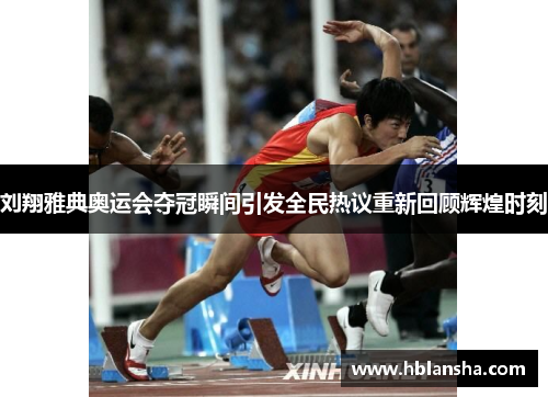 刘翔雅典奥运会夺冠瞬间引发全民热议重新回顾辉煌时刻